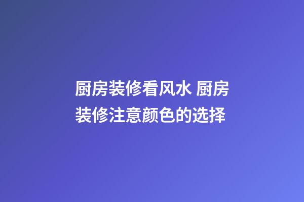 厨房装修看风水 厨房装修注意颜色的选择